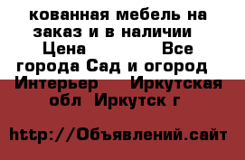 кованная мебель на заказ и в наличии › Цена ­ 25 000 - Все города Сад и огород » Интерьер   . Иркутская обл.,Иркутск г.